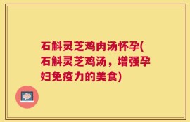 石斛灵芝鸡肉汤怀孕(石斛灵芝鸡汤，增强孕妇免疫力的美食)