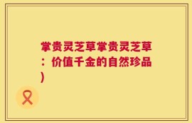 掌贵灵芝草掌贵灵芝草：价值千金的自然珍品)
