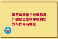灵芝破壁孢子胶囊作用？破壁灵芝孢子粉的功效与作用有哪些