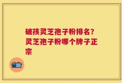破孩灵芝孢子粉排名？灵芝孢子粉哪个牌子正宗