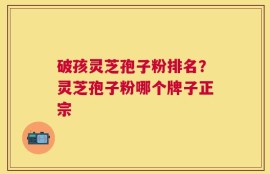 破孩灵芝孢子粉排名？灵芝孢子粉哪个牌子正宗