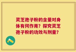 灵芝孢子粉的含量对身体有何作用？探究灵芝孢子粉的功效与剂量？