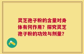 灵芝孢子粉的含量对身体有何作用？探究灵芝孢子粉的功效与剂量？