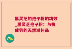 黑灵芝的孢子粉的功效_黑灵芝孢子粉：与抗疲劳的天然滋补品