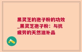 黑灵芝的孢子粉的功效_黑灵芝孢子粉：与抗疲劳的天然滋补品