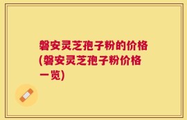 磐安灵芝孢子粉的价格(磐安灵芝孢子粉价格一览)