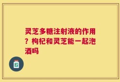 灵芝多糖注射液的作用？枸杞和灵芝能一起泡酒吗