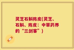 灵芝石斛陈皮(灵芝、石斛、陈皮：中草药界的“三剑客”)