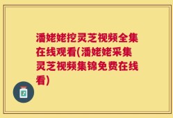潘姥姥挖灵芝视频全集在线观看(潘姥姥采集灵芝视频集锦免费在线看)