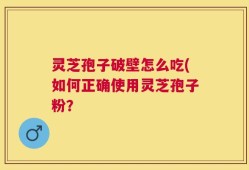 灵芝孢子破壁怎么吃(如何正确使用灵芝孢子粉？