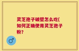 灵芝孢子破壁怎么吃(如何正确使用灵芝孢子粉？