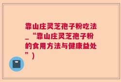 靠山庄灵芝孢子粉吃法_“靠山庄灵芝孢子粉的食用方法与健康益处”)