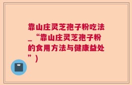 靠山庄灵芝孢子粉吃法_“靠山庄灵芝孢子粉的食用方法与健康益处”)