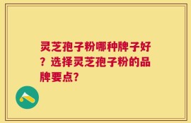 灵芝孢子粉哪种牌子好？选择灵芝孢子粉的品牌要点？