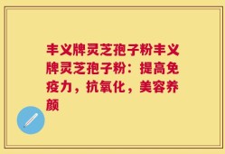 丰义牌灵芝孢子粉丰义牌灵芝孢子粉：提高免疫力，抗氧化，美容养颜