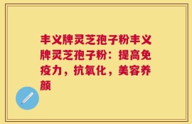 丰义牌灵芝孢子粉丰义牌灵芝孢子粉：提高免疫力，抗氧化，美容养颜