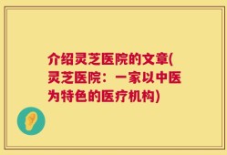 介绍灵芝医院的文章(灵芝医院：一家以中医为特色的医疗机构)