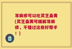 荨麻疹可以吃灵芝桑黄(灵芝桑黄可缓解荨麻疹，不错过这些好帮手！)