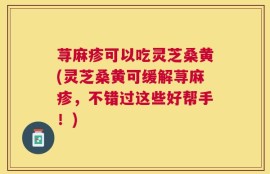 荨麻疹可以吃灵芝桑黄(灵芝桑黄可缓解荨麻疹，不错过这些好帮手！)