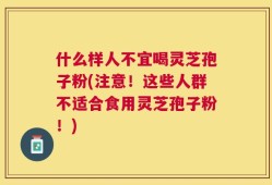 什么样人不宜喝灵芝孢子粉(注意！这些人群不适合食用灵芝孢子粉！)