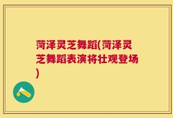 菏泽灵芝舞蹈(菏泽灵芝舞蹈表演将壮观登场)