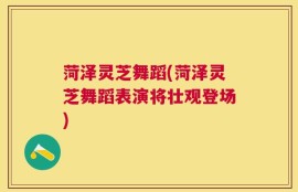 菏泽灵芝舞蹈(菏泽灵芝舞蹈表演将壮观登场)