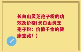 长白山灵芝孢子粉的功效及价格(长白山灵芝孢子粉：价值千金的健康宝藏！)