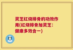 灵芝红烧排骨的功效作用(红烧排骨加灵芝：健康多效合一)