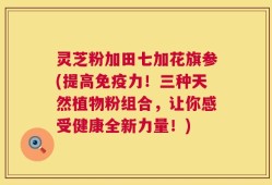 灵芝粉加田七加花旗参(提高免疫力！三种天然植物粉组合，让你感受健康全新力量！)