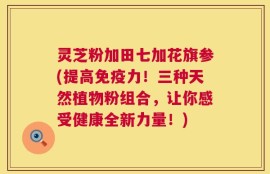 灵芝粉加田七加花旗参(提高免疫力！三种天然植物粉组合，让你感受健康全新力量！)