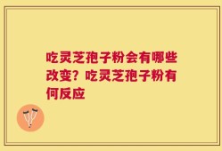 吃灵芝孢子粉会有哪些改变？吃灵芝孢子粉有何反应