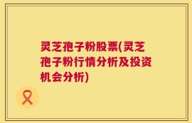 灵芝孢子粉股票(灵芝孢子粉行情分析及投资机会分析)