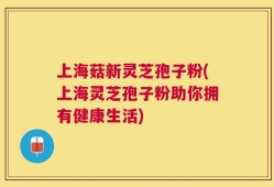 上海菇新灵芝孢子粉(上海灵芝孢子粉助你拥有健康生活)