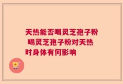 天热能否喝灵芝孢子粉 喝灵芝孢子粉对天热时身体有何影响