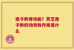 孢子粉得功能？灵芝孢子粉的功效和作用是什么