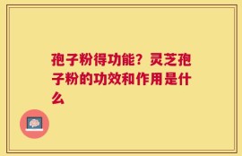 孢子粉得功能？灵芝孢子粉的功效和作用是什么