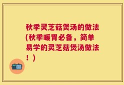 秋季灵芝菇煲汤的做法(秋季暖胃必备，简单易学的灵芝菇煲汤做法！)