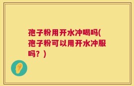 孢子粉用开水冲喝吗(孢子粉可以用开水冲服吗？)