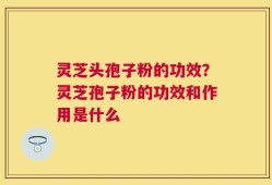 灵芝头孢子粉的功效？灵芝孢子粉的功效和作用是什么