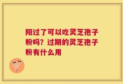 阳过了可以吃灵芝孢子粉吗？过期的灵芝孢子粉有什么用