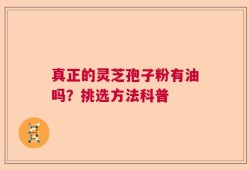 真正的灵芝孢子粉有油吗？挑选方法科普