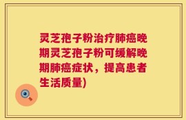 灵芝孢子粉治疗肺癌晚期灵芝孢子粉可缓解晚期肺癌症状，提高患者生活质量)
