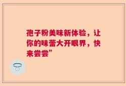 孢子粉美味新体验，让你的味蕾大开眼界，快来尝尝”
