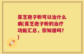 莲芝孢子粉可以治什么病(莲芝孢子粉的治疗功能汇总，你知道吗？)