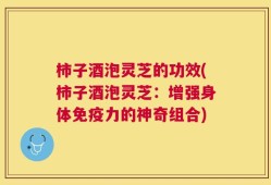 柿子酒泡灵芝的功效(柿子酒泡灵芝：增强身体免疫力的神奇组合)