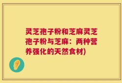 灵芝孢子粉和芝麻灵芝孢子粉与芝麻：两种营养强化的天然食材)