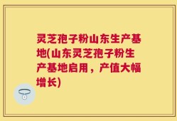 灵芝孢子粉山东生产基地(山东灵芝孢子粉生产基地启用，产值大幅增长)