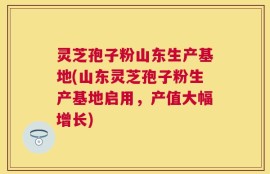 灵芝孢子粉山东生产基地(山东灵芝孢子粉生产基地启用，产值大幅增长)