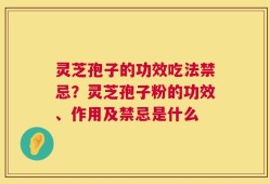 灵芝孢子的功效吃法禁忌？灵芝孢子粉的功效、作用及禁忌是什么