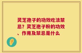 灵芝孢子的功效吃法禁忌？灵芝孢子粉的功效、作用及禁忌是什么